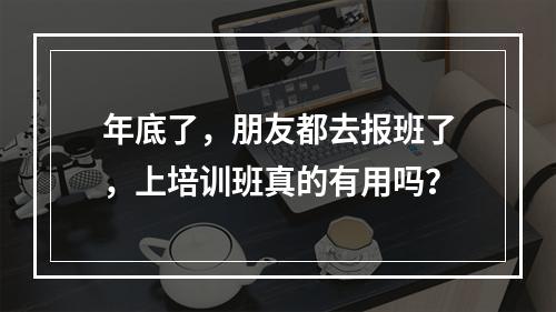 年底了，朋友都去报班了，上培训班真的有用吗？