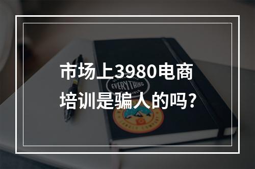 市场上3980电商培训是骗人的吗?