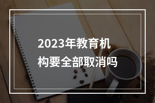 2023年教育机构要全部取消吗