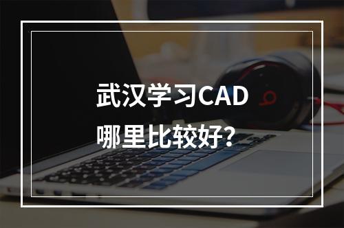 武汉学习CAD哪里比较好？