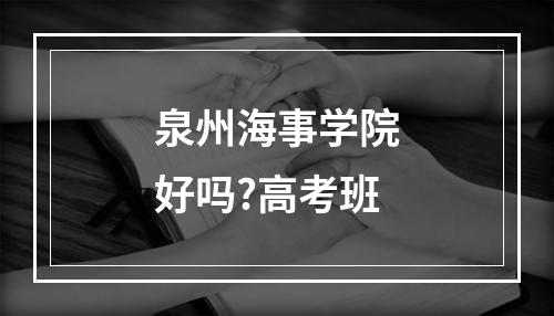 泉州海事学院好吗?高考班