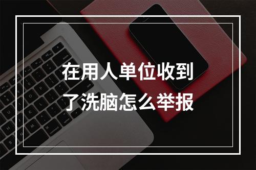 在用人单位收到了洗脑怎么举报