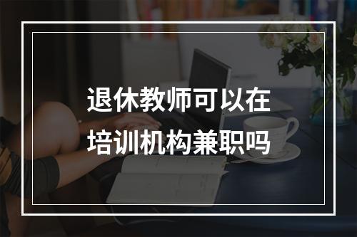 退休教师可以在培训机构兼职吗