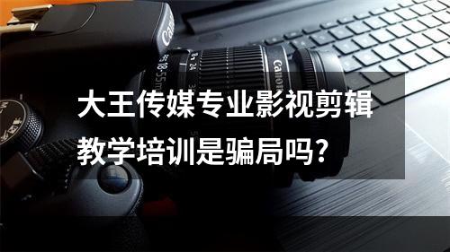 大王传媒专业影视剪辑教学培训是骗局吗?