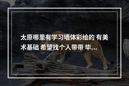 太原哪里有学习墙体彩绘的 有美术基础 希望找个人带带 毕竟没有接触过