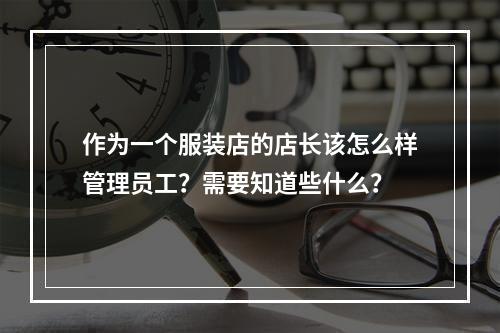 作为一个服装店的店长该怎么样管理员工？需要知道些什么？