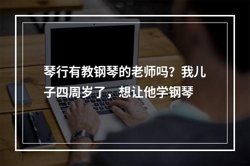 琴行有教钢琴的老师吗？我儿子四周岁了，想让他学钢琴