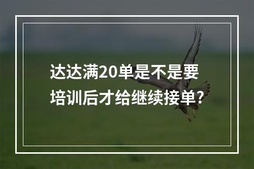 达达满20单是不是要培训后才给继续接单?