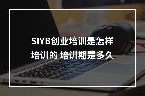 SIYB创业培训是怎样培训的 培训期是多久