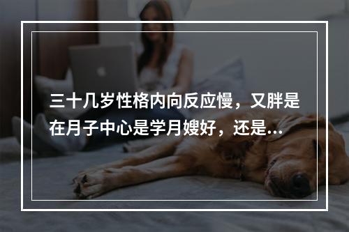 三十几岁性格内向反应慢，又胖是在月子中心是学月嫂好，还是做保洁好？直接都没有接触过！会有培训吗？