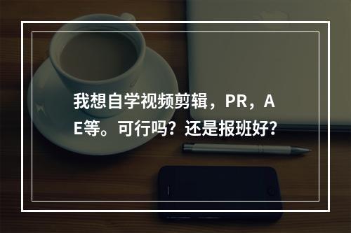 我想自学视频剪辑，PR，AE等。可行吗？还是报班好？