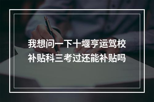 我想问一下十堰亨运驾校补贴科三考过还能补贴吗