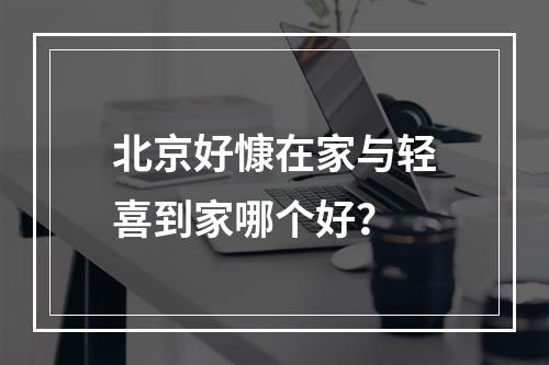 北京好慷在家与轻喜到家哪个好？