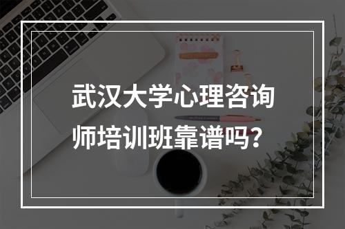 武汉大学心理咨询师培训班靠谱吗？