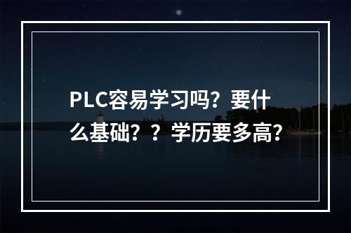 PLC容易学习吗？要什么基础？？学历要多高？