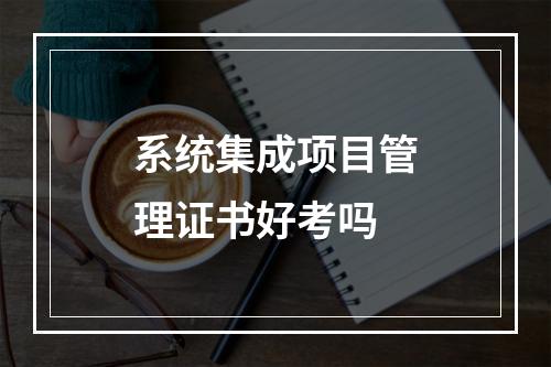 系统集成项目管理证书好考吗