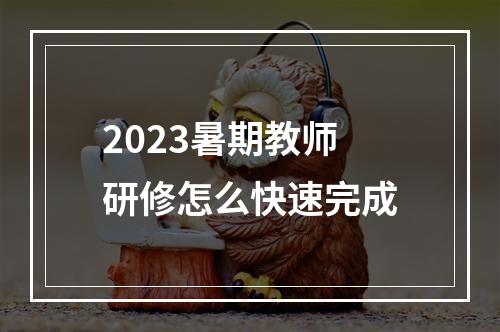 2023暑期教师研修怎么快速完成