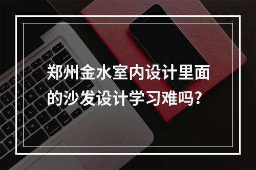 郑州金水室内设计里面的沙发设计学习难吗?