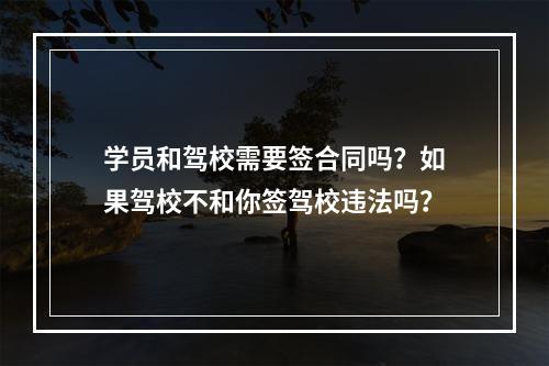 学员和驾校需要签合同吗？如果驾校不和你签驾校违法吗？