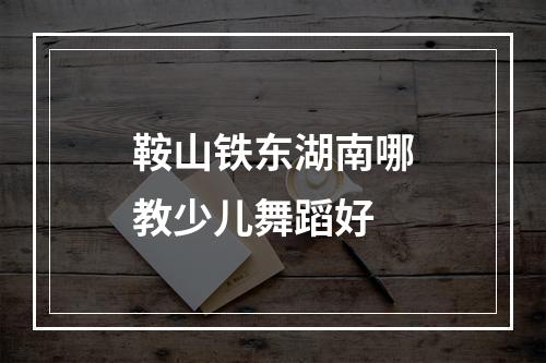 鞍山铁东湖南哪教少儿舞蹈好