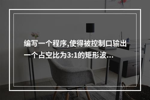 编写一个程序,使得被控制口输出一个占空比为3:1的矩形波 用单片机Keil软件uVision2编程