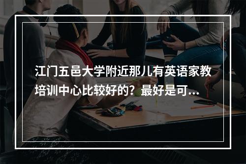 江门五邑大学附近那儿有英语家教培训中心比较好的？最好是可以一对一进行辅导？