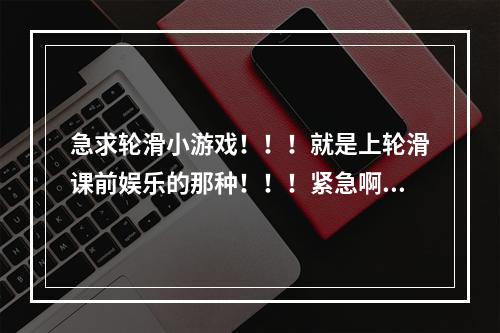 急求轮滑小游戏！！！就是上轮滑课前娱乐的那种！！！紧急啊！！！