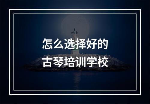 怎么选择好的古琴培训学校