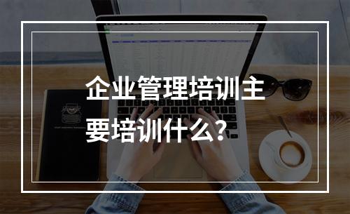 企业管理培训主要培训什么？