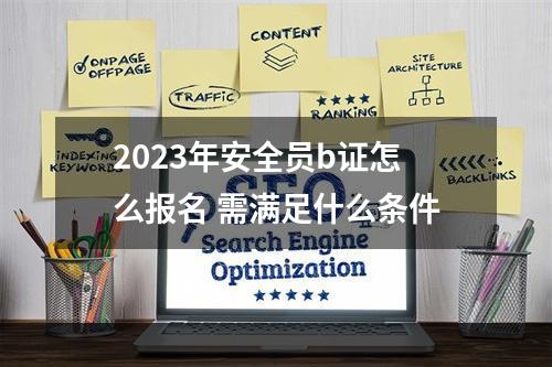 2023年安全员b证怎么报名 需满足什么条件