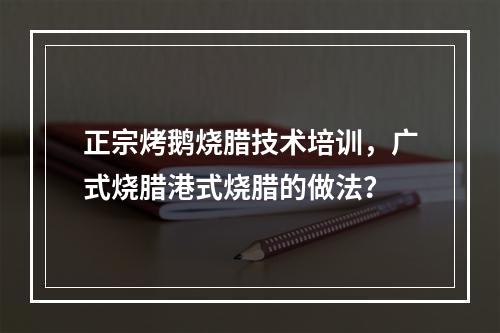 正宗烤鹅烧腊技术培训，广式烧腊港式烧腊的做法？