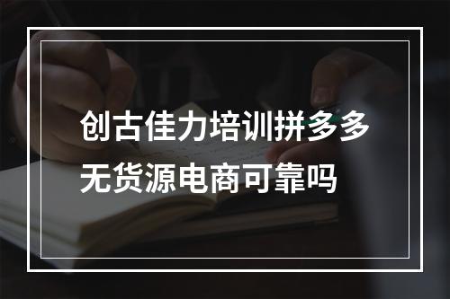 创古佳力培训拼多多无货源电商可靠吗