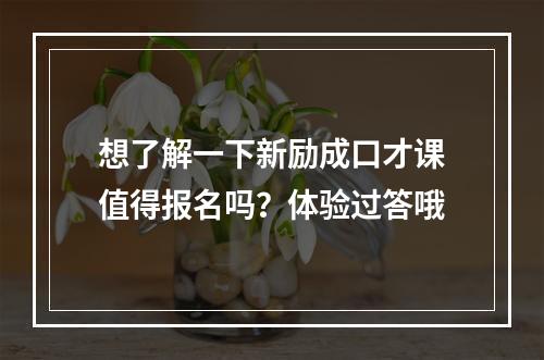 想了解一下新励成口才课值得报名吗？体验过答哦