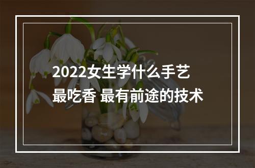 2022女生学什么手艺最吃香 最有前途的技术