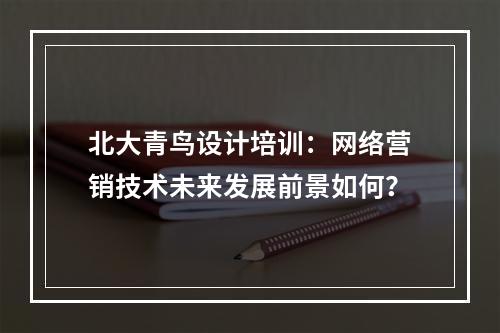 北大青鸟设计培训：网络营销技术未来发展前景如何？