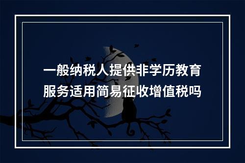 一般纳税人提供非学历教育服务适用简易征收增值税吗