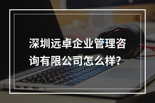 深圳远卓企业管理咨询有限公司怎么样？