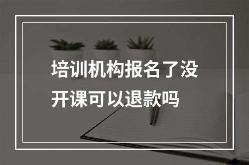 培训机构报名了没开课可以退款吗