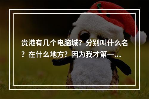 贵港有几个电脑城？分别叫什么名？在什么地方？因为我才第一次来，想考察下市场。