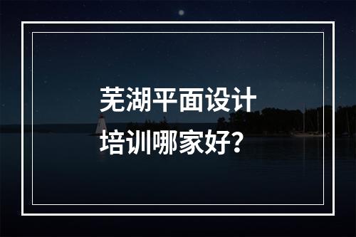 芜湖平面设计培训哪家好？