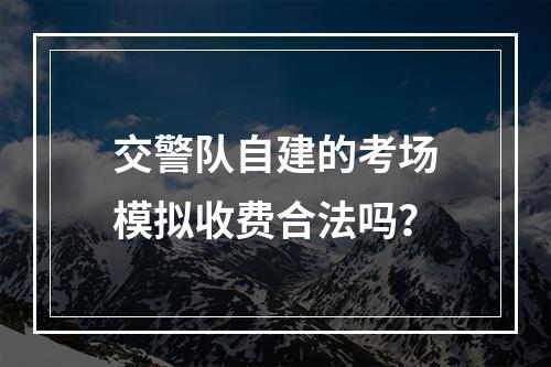 交警队自建的考场模拟收费合法吗？