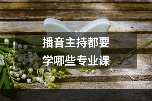 播音主持都要学哪些专业课