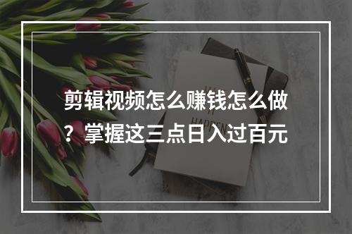 剪辑视频怎么赚钱怎么做？掌握这三点日入过百元