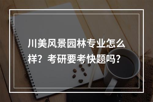 川美风景园林专业怎么样？考研要考快题吗？