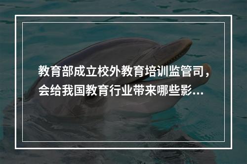 教育部成立校外教育培训监管司，会给我国教育行业带来哪些影响？