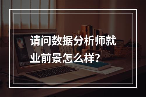 请问数据分析师就业前景怎么样？