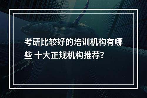 考研比较好的培训机构有哪些 十大正规机构推荐？