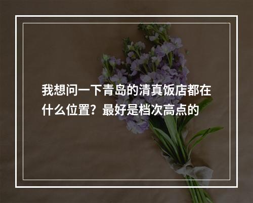 我想问一下青岛的清真饭店都在什么位置？最好是档次高点的