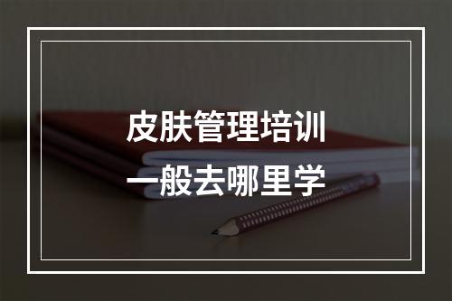 皮肤管理培训一般去哪里学