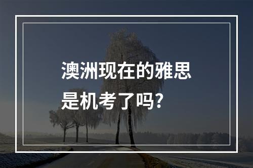 澳洲现在的雅思是机考了吗?